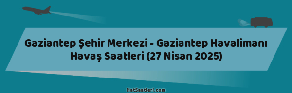 Gaziantep Şehir Merkezi - Gaziantep Havalimanı Havaş Saatleri (27 Nisan 2025)
